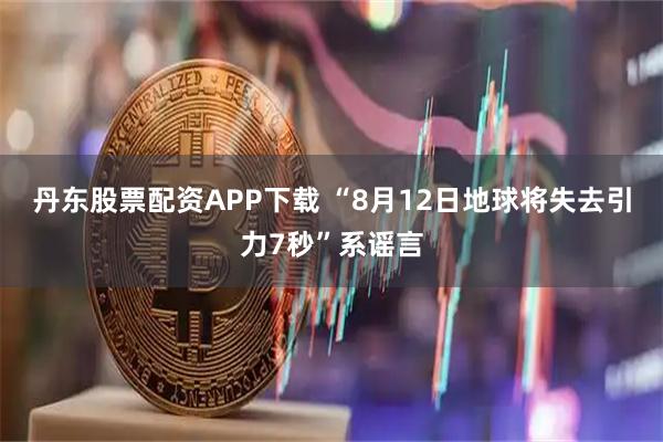 丹东股票配资APP下载 “8月12日地球将失去引力7秒”系谣言
